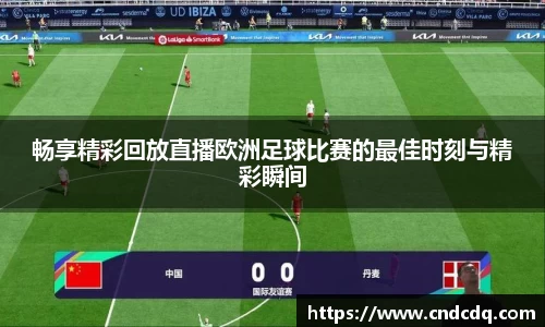 畅享精彩回放直播欧洲足球比赛的最佳时刻与精彩瞬间