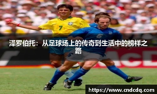 泽罗伯托：从足球场上的传奇到生活中的榜样之路