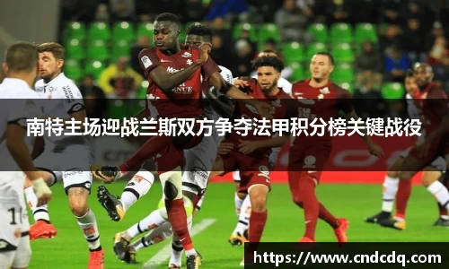 南特主场迎战兰斯双方争夺法甲积分榜关键战役