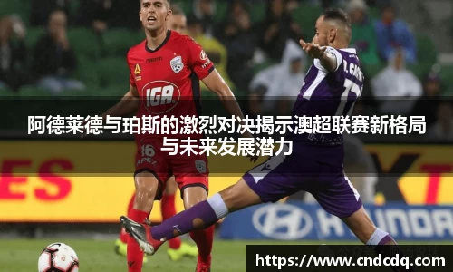 阿德莱德与珀斯的激烈对决揭示澳超联赛新格局与未来发展潜力