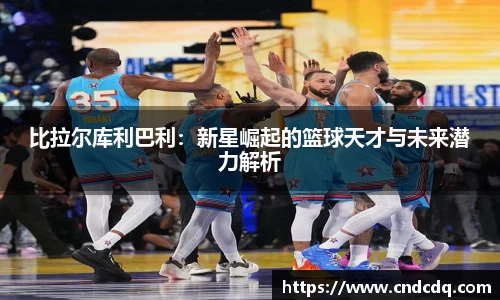 比拉尔库利巴利：新星崛起的篮球天才与未来潜力解析